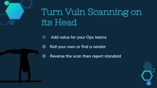 Turn Vuln Scanning on
its Head
◇ Add value for your Ops teams
◇ Roll your own or find a vendor
◇ Reverse the scan then report standard
 