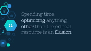 “
Spending time
optimizing anything
other than the critical
resource is an illusion.
 
