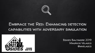 Embrace the Red: Enhancing detection
capabilities with adversary simulation
Bsides Baltimore 2019
Mauricio Velazco
@mvelazco
 