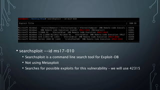 • searchsploit --id ms17-010
• Searchsploit is a command line search tool for Exploit-DB
• Not using Metasploit
• Searches for possible exploits for this vulnerability – we will use 42315
 