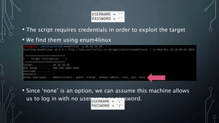 • The script requires credentials in order to exploit the target
• We find them using enum4linux
• Since ‘none’ is an option, we can assume this machine allows
us to log in with no username or password.
 