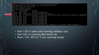 • Port 139 is open and running netbios-ssn
• Port 445 is running Microsoft-ds
• Ports 135, 49152-7 are running msrpc
 