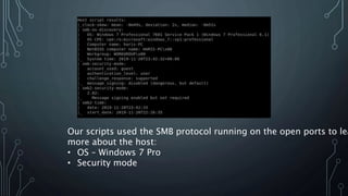 Our scripts used the SMB protocol running on the open ports to lea
more about the host:
• OS – Windows 7 Pro
• Security mode
 
