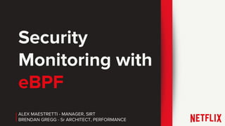 ALEX MAESTRETTI - MANAGER, SIRT
BRENDAN GREGG - Sr ARCHITECT, PERFORMANCE
Security
Monitoring with
eBPF
 