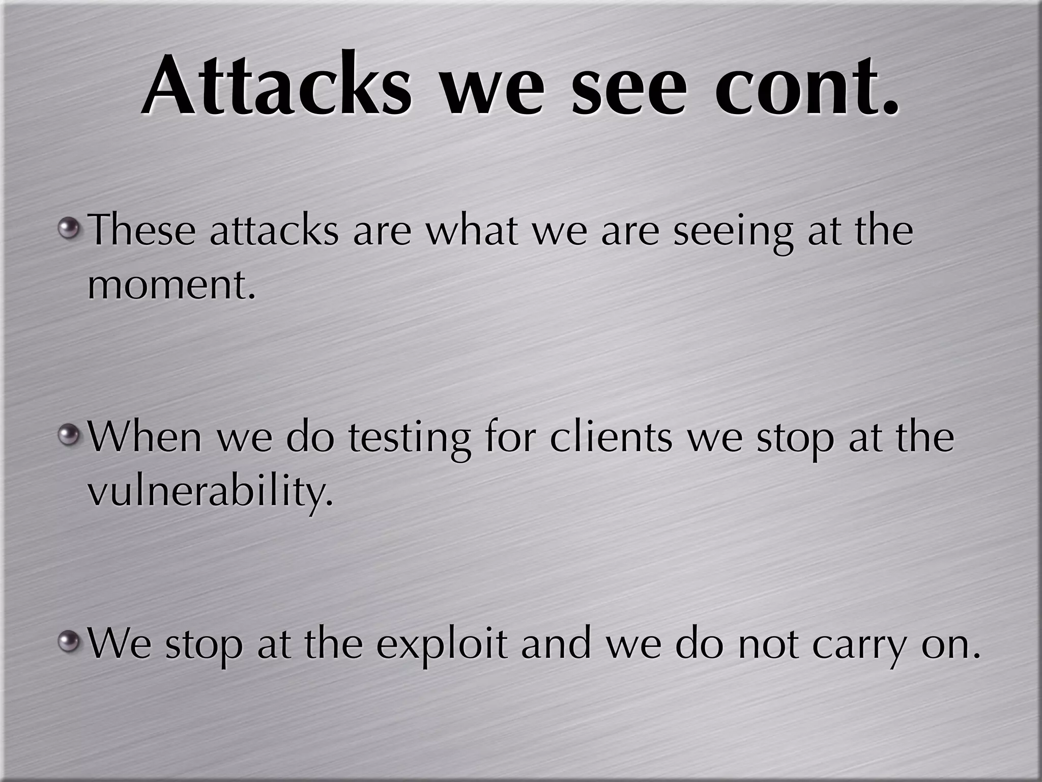 Attacks we see cont.
These attacks are what we are seeing at the
moment.


When we do testing for clients we stop at the
vulnerability.


We stop at the exploit and we do not carry on.
 