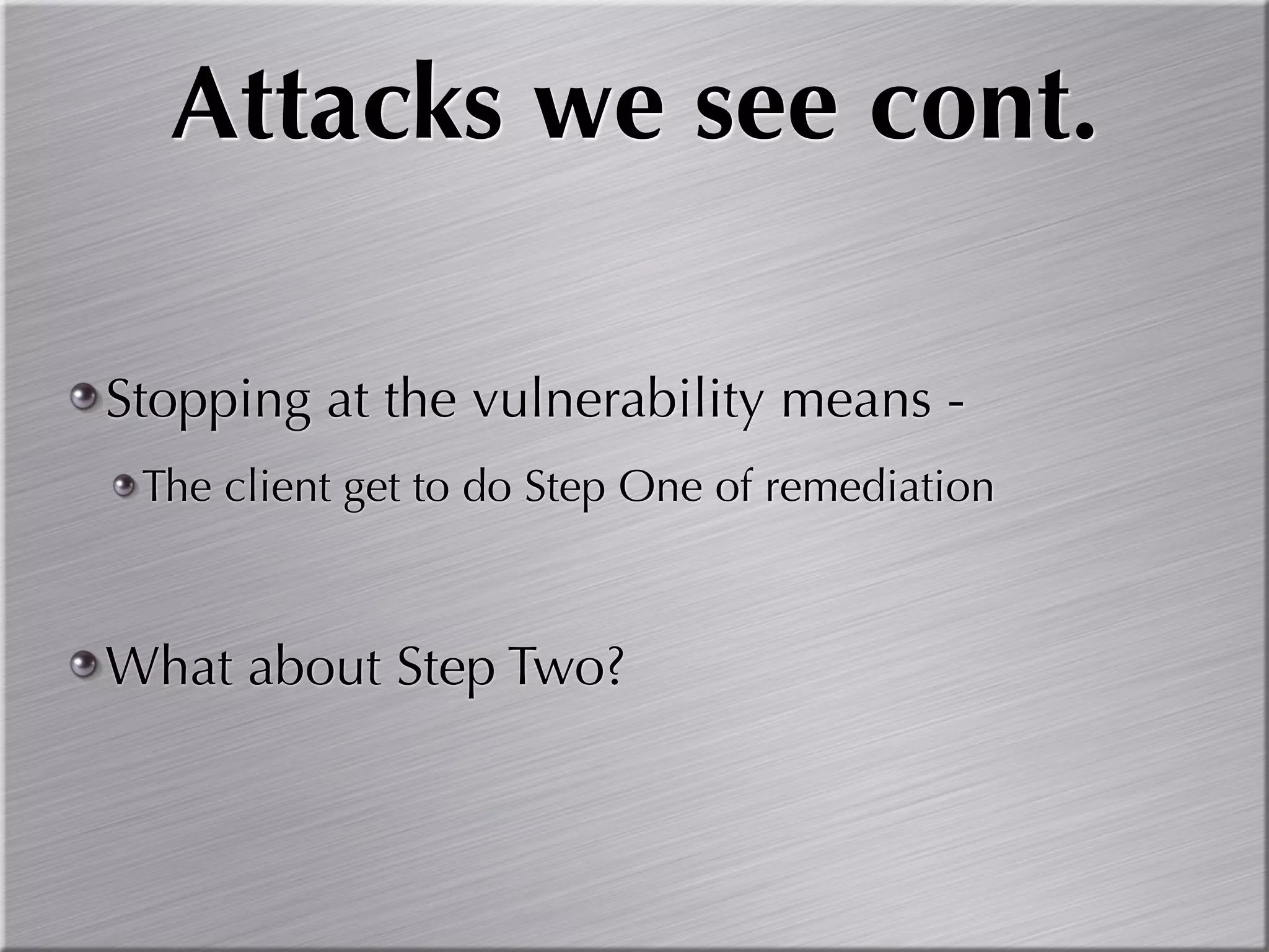 Attacks we see cont.

Stopping at the vulnerability means -
 The client get to do Step One of remediation



What about Step Two?
 