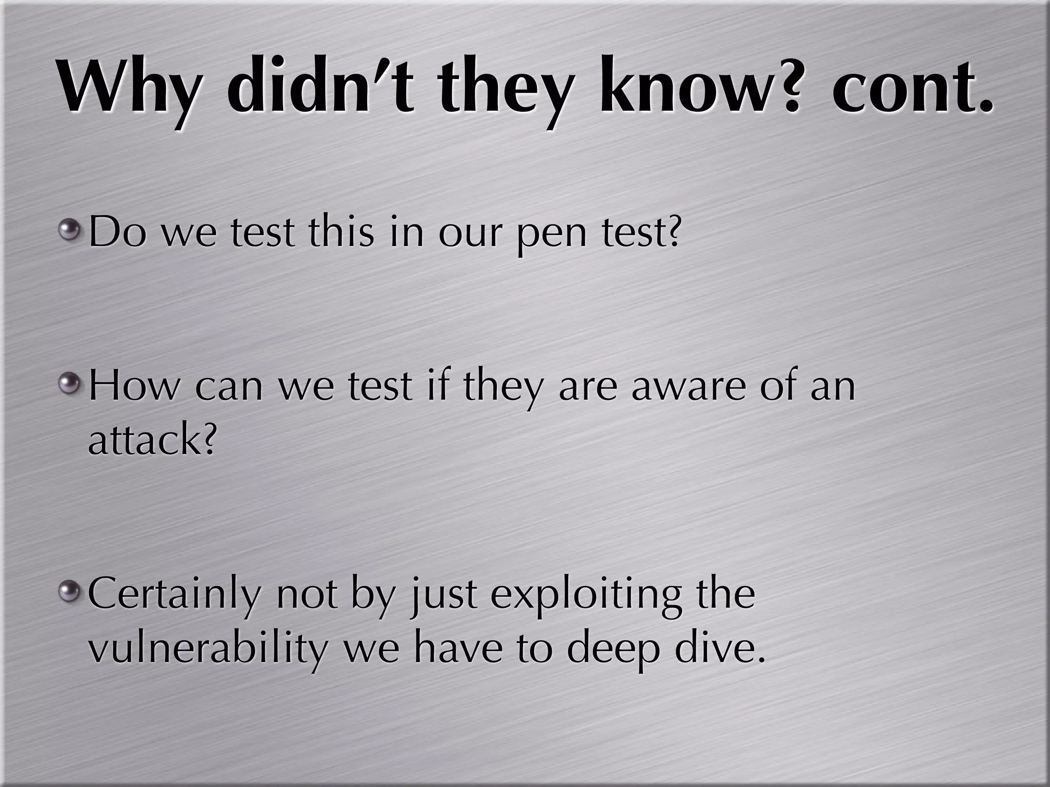 Why didn’t they know? cont.
Do we test this in our pen test?


How can we test if they are aware of an
attack?


Certainly not by just exploiting the
vulnerability we have to deep dive.
 