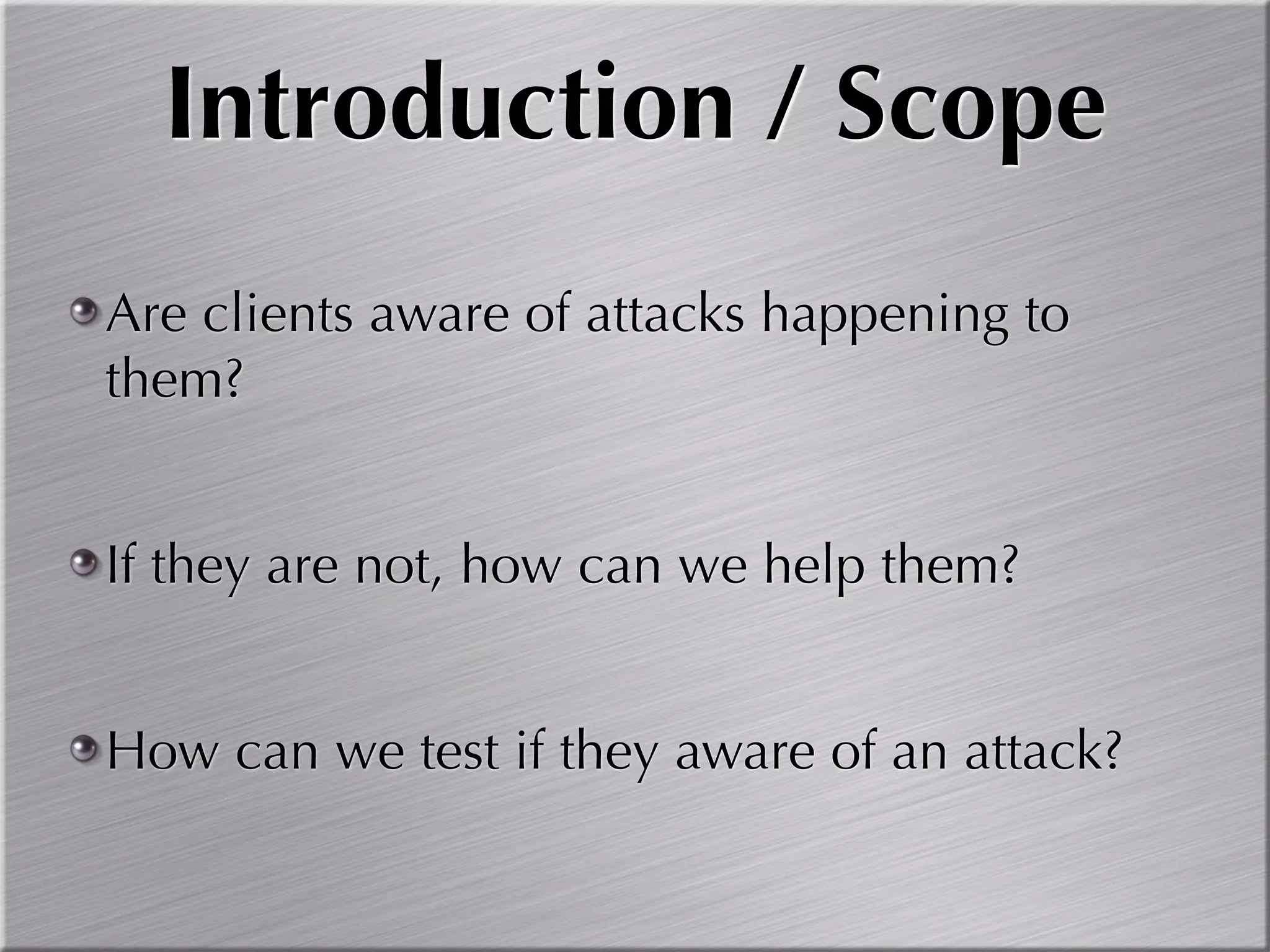 Introduction / Scope
Are clients aware of attacks happening to
them?


If they are not, how can we help them?


How can we test if they aware of an attack?
 
