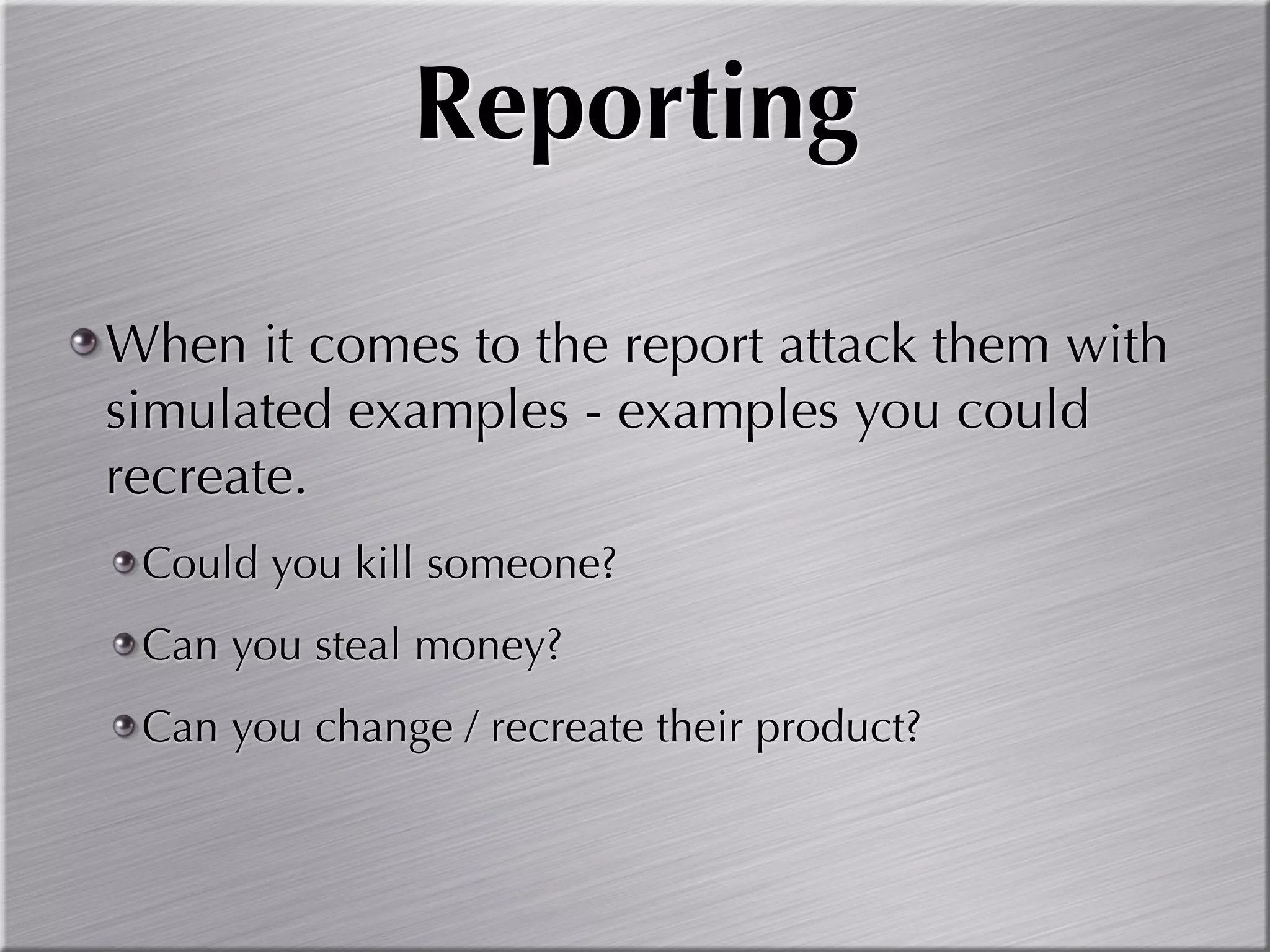 Reporting

When it comes to the report attack them with
simulated examples - examples you could
recreate.
 Could you kill someone?
 Can you steal money?
 Can you change / recreate their product?
 