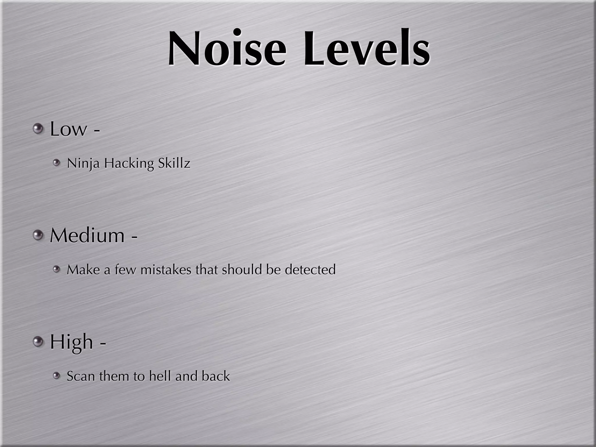 Noise Levels
Low -
 Ninja Hacking Skillz




Medium -
 Make a few mistakes that should be detected




High -
 Scan them to hell and back
 