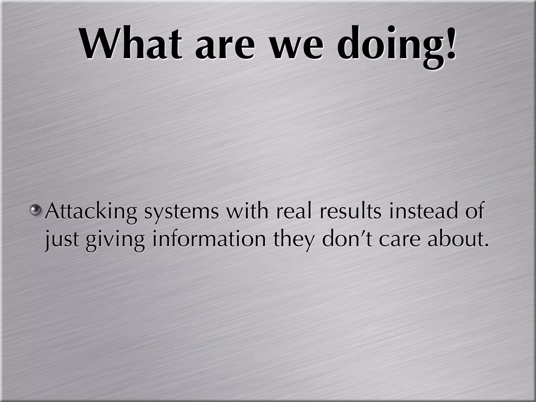 What are we doing!


Attacking systems with real results instead of
just giving information they don’t care about.
 