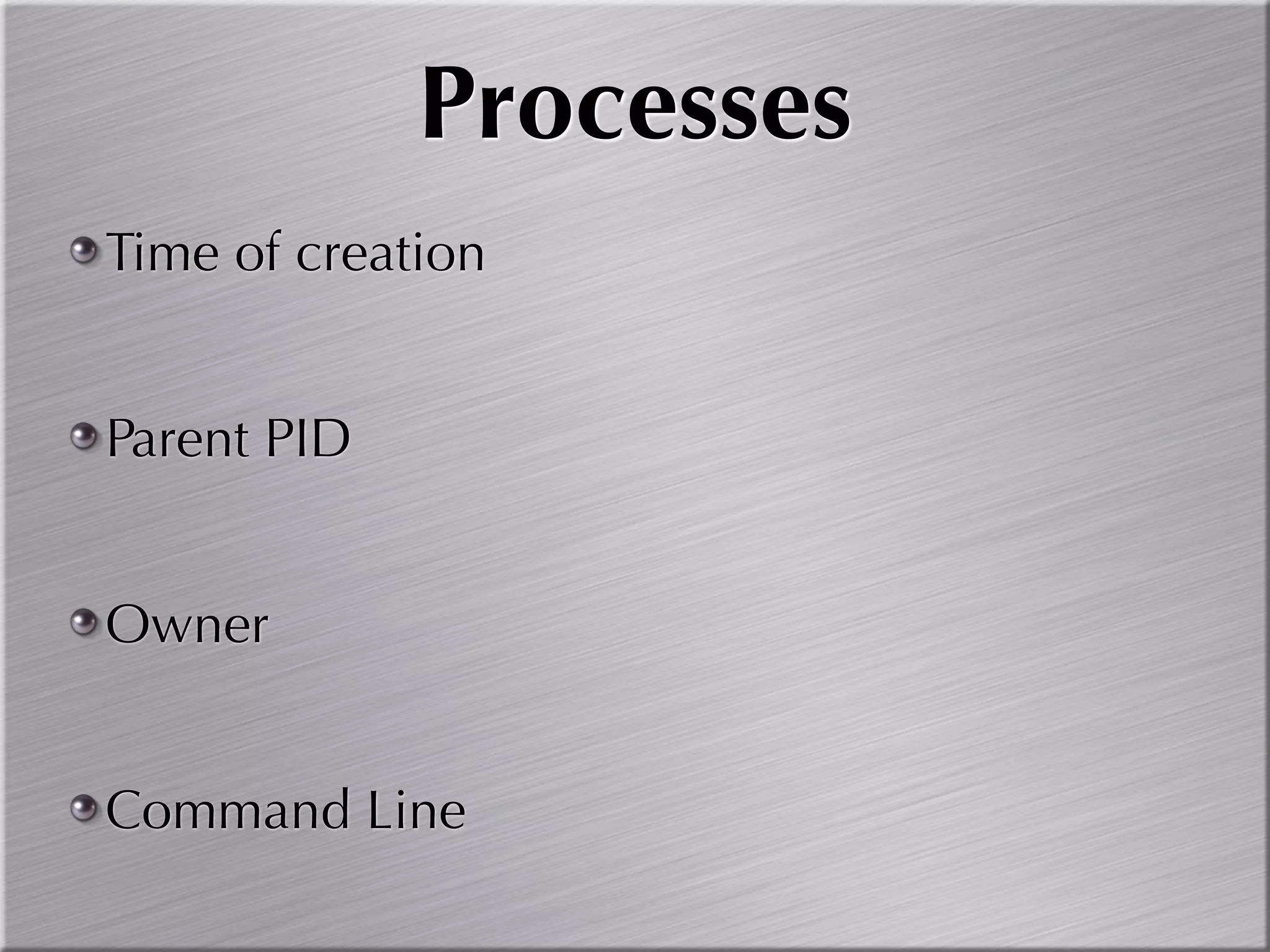 Processes
Time of creation


Parent PID


Owner


Command Line
 
