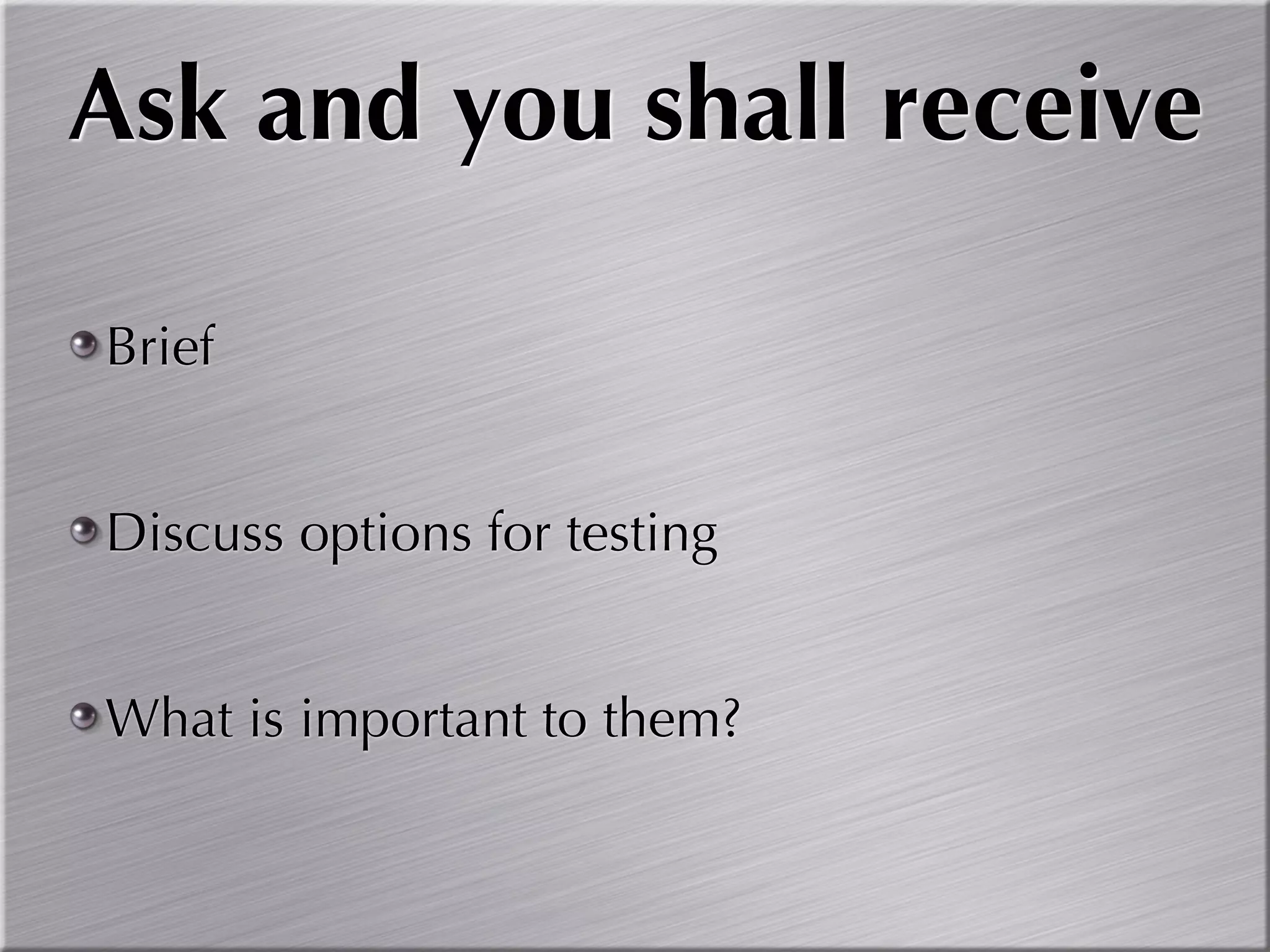 Ask and you shall receive

Brief


Discuss options for testing


What is important to them?
 