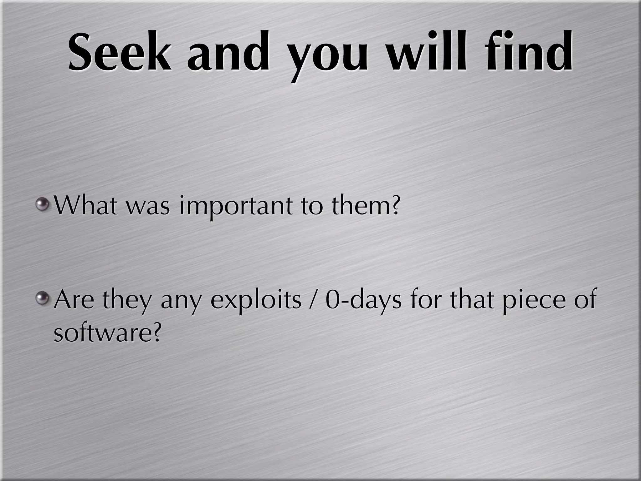 Seek and you will ﬁnd

What was important to them?


Are they any exploits / 0-days for that piece of
software?
 