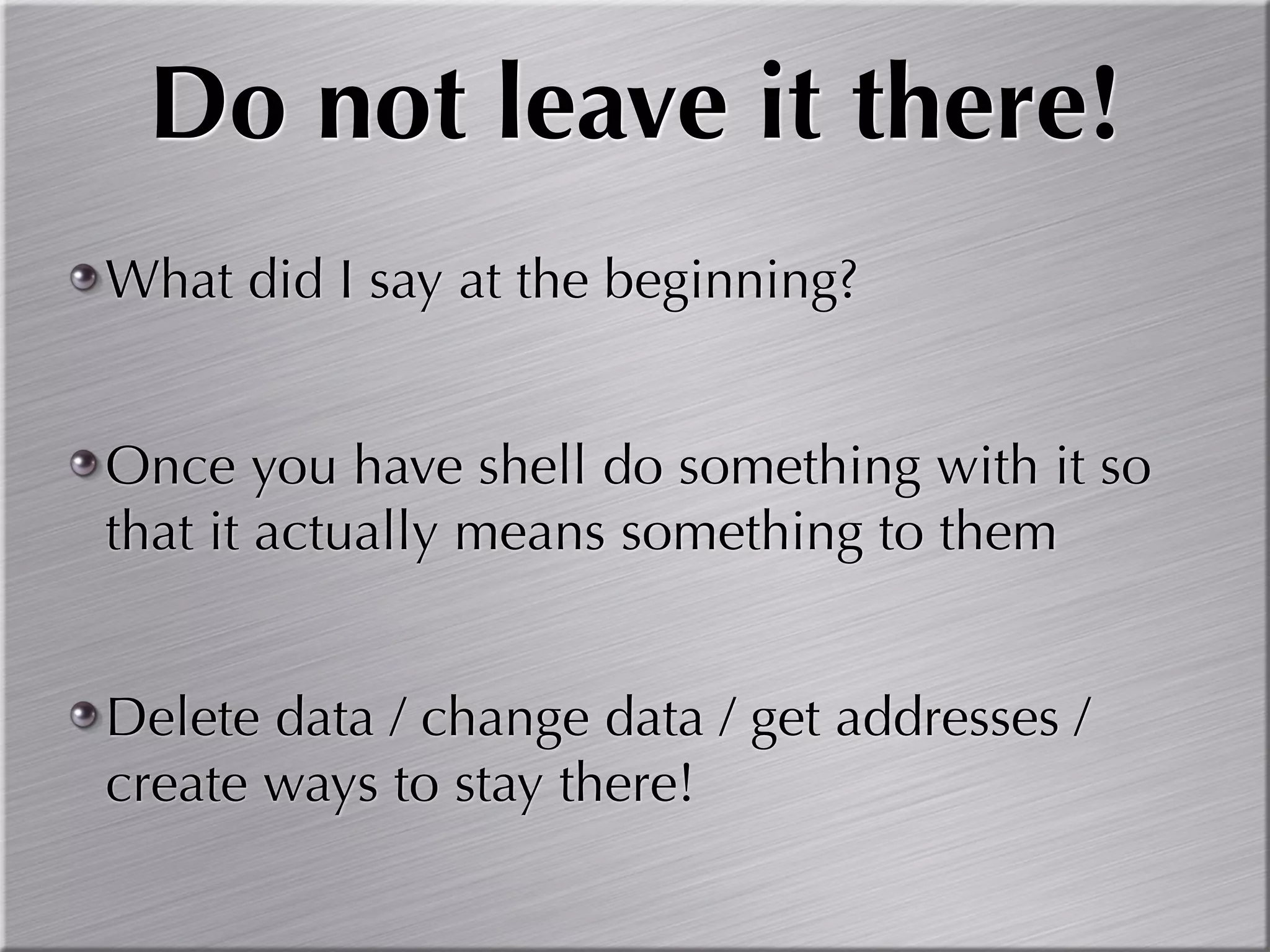 Do not leave it there!
What did I say at the beginning?


Once you have shell do something with it so
that it actually means something to them


Delete data / change data / get addresses /
create ways to stay there!
 