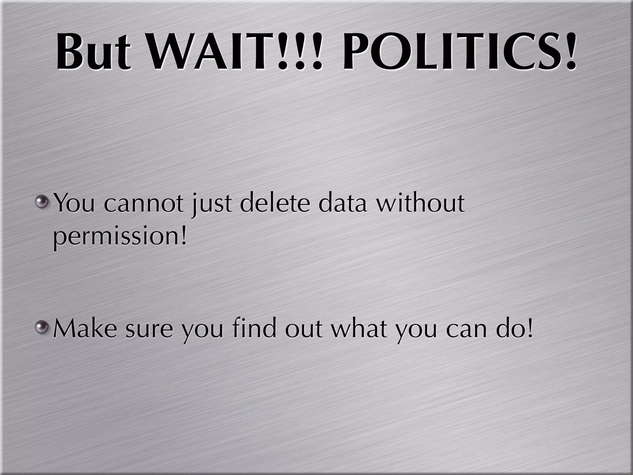 But WAIT!!! POLITICS!

You cannot just delete data without
permission!


Make sure you ﬁnd out what you can do!
 