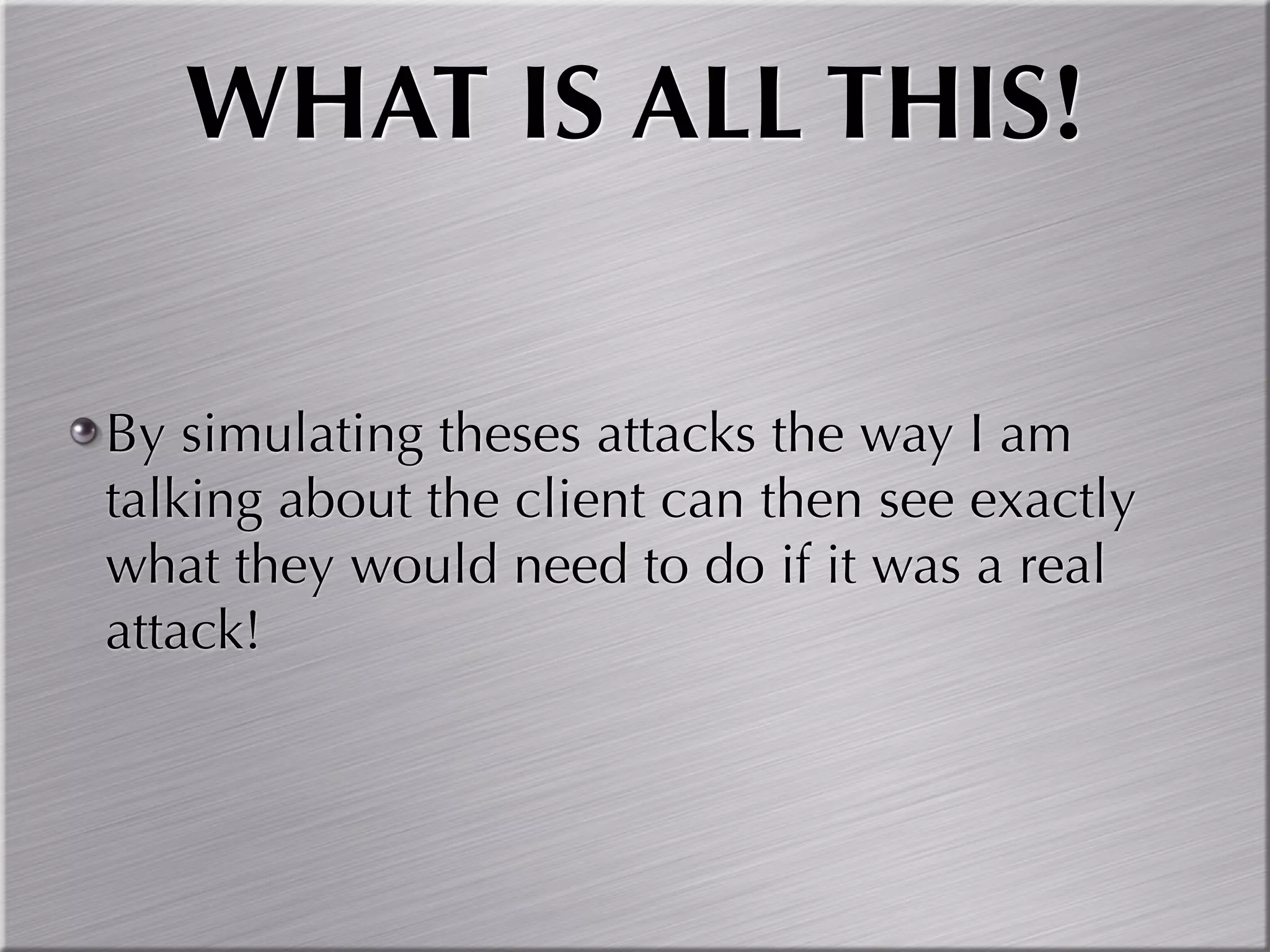 WHAT IS ALL THIS!


By simulating theses attacks the way I am
talking about the client can then see exactly
what they would need to do if it was a real
attack!
 