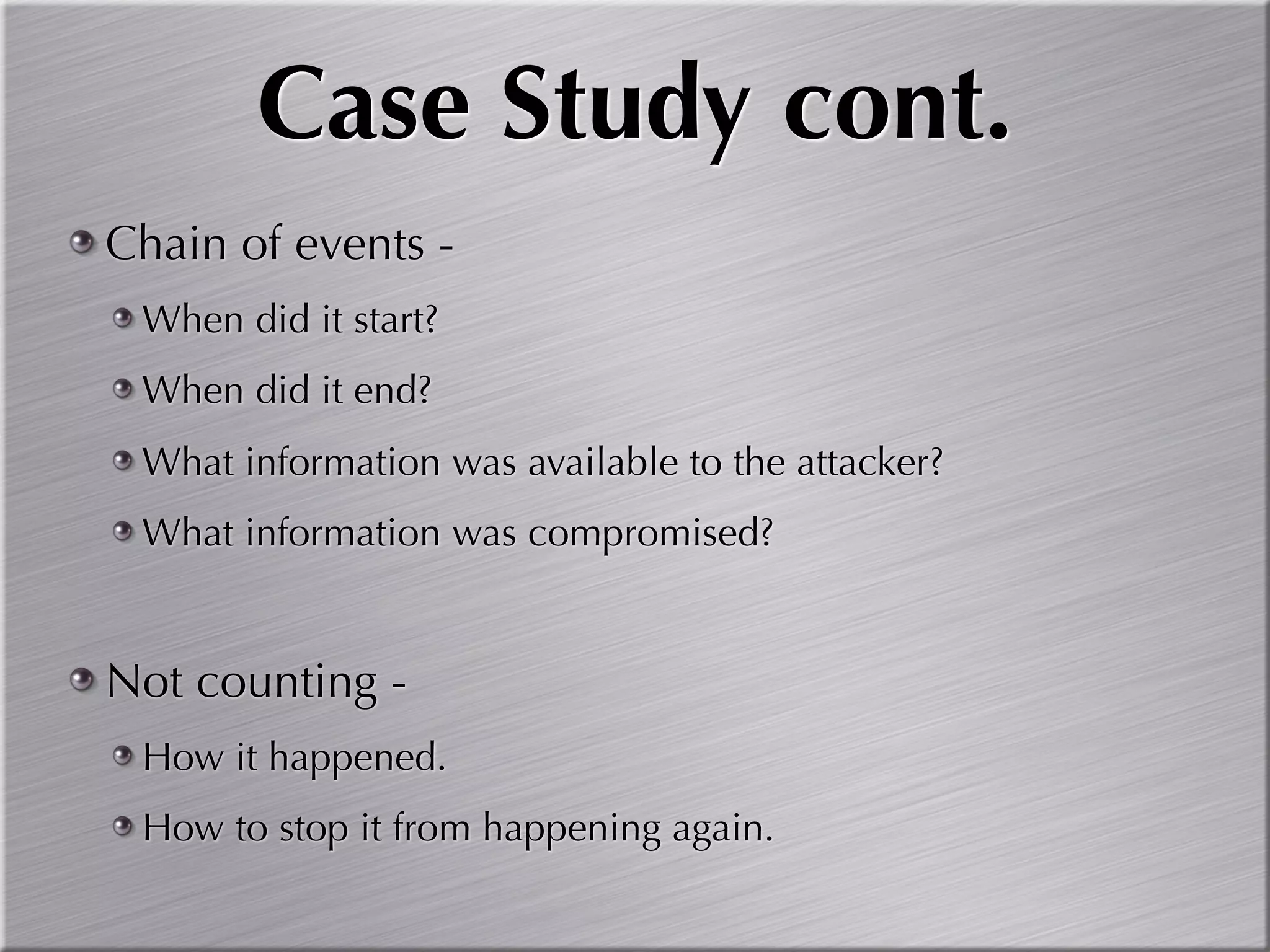 Case Study cont.
Chain of events -
 When did it start?
 When did it end?
 What information was available to the attacker?
 What information was compromised?


Not counting -
 How it happened.
 How to stop it from happening again.
 