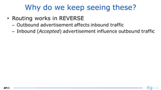 2424
Why do we keep seeing these?
• Routing works in REVERSE
– Outbound advertisement affects inbound traffic
– Inbound (Accepted) advertisement influence outbound traffic
 