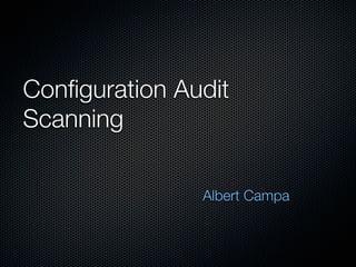 Configuration Audit
Scanning

                Albert Campa
 