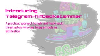 Introducing
Telegram-hitbackscammer
A practical approach to fight and hack-back
threat actors who use Telegram bots as
exfiltration
 