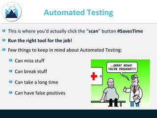 Automated Testing
This is where you’d actually click the “scan” button #SavesTime
Run the right tool for the job!
Few things to keep in mind about Automated Testing:
Can miss stuff
Can break stuff
Can take a long time
Can have false positives
 