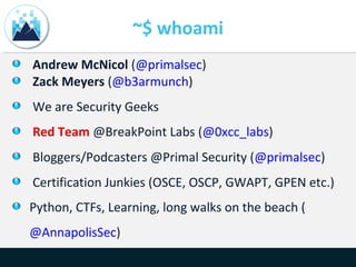~$ whoami
Andrew McNicol (@primalsec)
Zack Meyers (@b3armunch)
We are Security Geeks
Red Team @BreakPoint Labs (@0xcc_labs)
Bloggers/Podcasters @Primal Security (@primalsec)
Certification Junkies (OSCE, OSCP, GWAPT, GPEN etc.)
Python, CTFs, Learning, long walks on the beach (
@AnnapolisSec)
 
