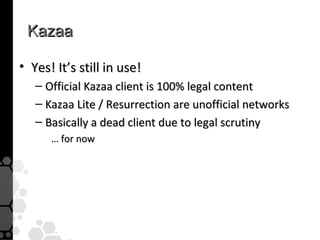 Kazaa

• Yes! It’s still in use!
   – Official Kazaa client is 100% legal content
   – Kazaa Lite / Resurrection are unofficial networks
   – Basically a dead client due to legal scrutiny
      … for now
 