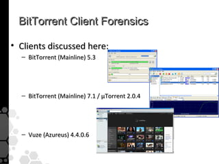 BitTorrent Client Forensics

• Clients discussed here:
  – BitTorrent (Mainline) 5.3




  – BitTorrent (Mainline) 7.1 / µTorrent 2.0.4




  – Vuze (Azureus) 4.4.0.6
 