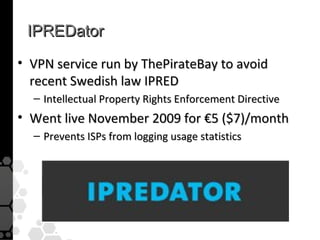 IPREDator
• VPN service run by ThePirateBay to avoid
  recent Swedish law IPRED
  – Intellectual Property Rights Enforcement Directive
• Went live November 2009 for €5 ($7)/month
  – Prevents ISPs from logging usage statistics
 