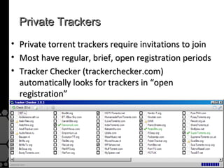 Private Trackers
•   Private torrent trackers require invitations to join
•   Most have regular, brief, open registration periods
•   Tracker Checker (trackerchecker.com)
    automatically looks for trackers in “open
    registration”
 
