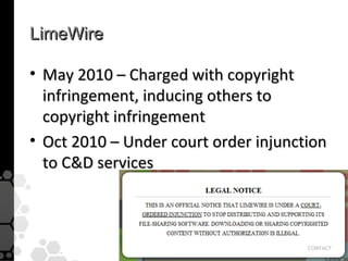LimeWire

• May 2010 – Charged with copyright
  infringement, inducing others to
  copyright infringement
• Oct 2010 – Under court order injunction
  to C&D services
 