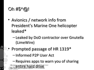 Oh #$^@!

• Avionics / network info from President’s
  Marine One helicopter leaked*
    – Leaked by DoD contractor over Gnutella
      (LimeWire)
• Prompted passage of HR 1319*
    – Informed P2P User Act
    – Requires apps to warn you of sharing entire
      hard drive
 http://news.cnet.com/8301-10787_3-10184785-60.html
 http://www.opencongress.org/bill/111-h1319/show
 