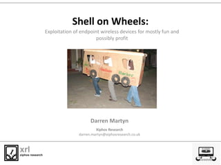 Shell on Wheels:
Darren Martyn
Xiphos Research
darren.martyn@xiphosresearch.co.uk
Exploitation of endpoint wireless devices for mostly fun and
possibly profit
 