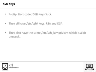 SSH Keys
• Protip: Hardcoded SSH Keys Suck
• They all have /etc/ssh/ keys. RSA and DSA
• They also have the same /etc/ssh_...