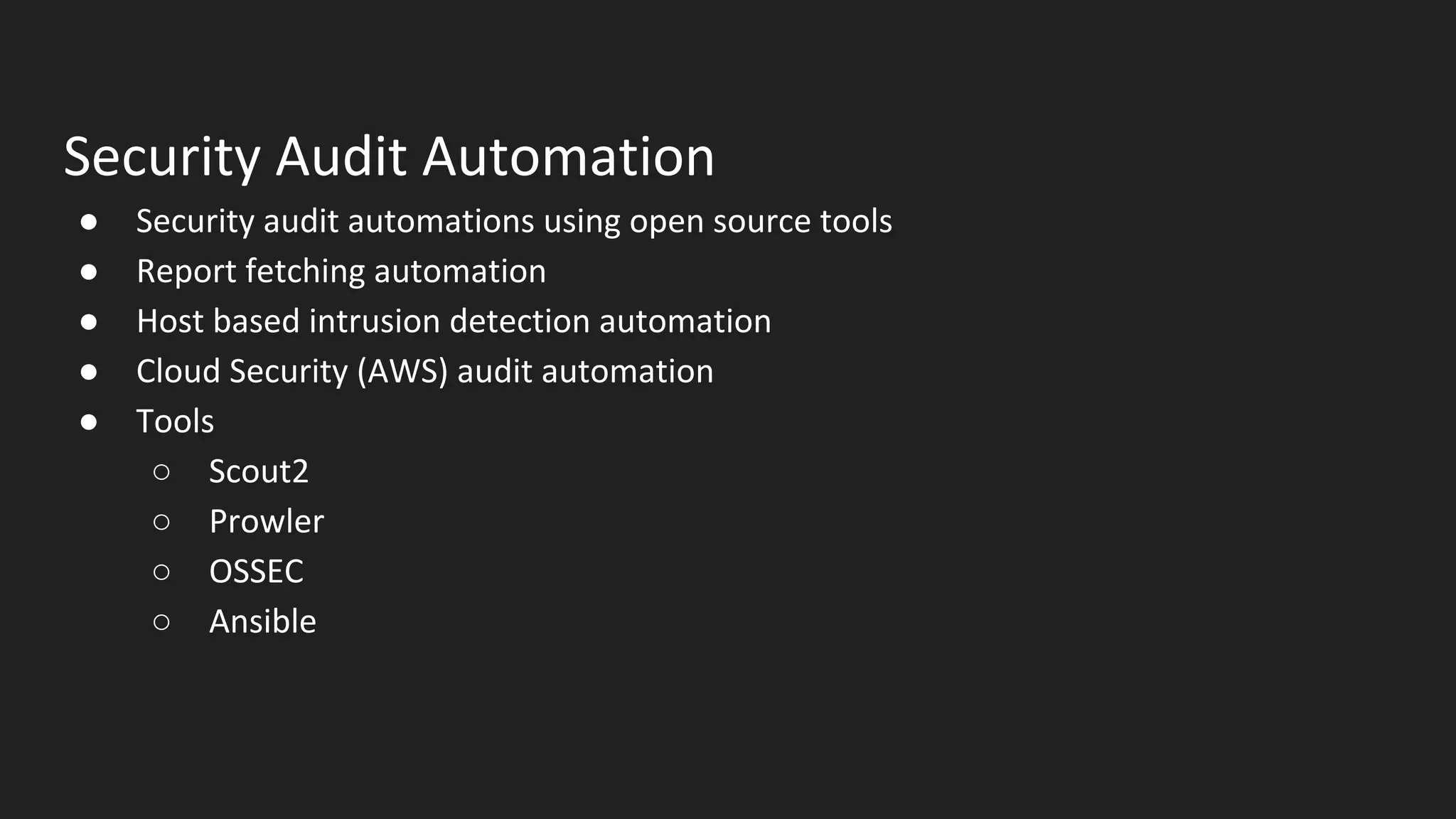 Security Audit Automation
● Security audit automations using open source tools
● Report fetching automation
● Host based intrusion detection automation
● Cloud Security (AWS) audit automation
● Tools
○ Scout2
○ Prowler
○ OSSEC
○ Ansible
 