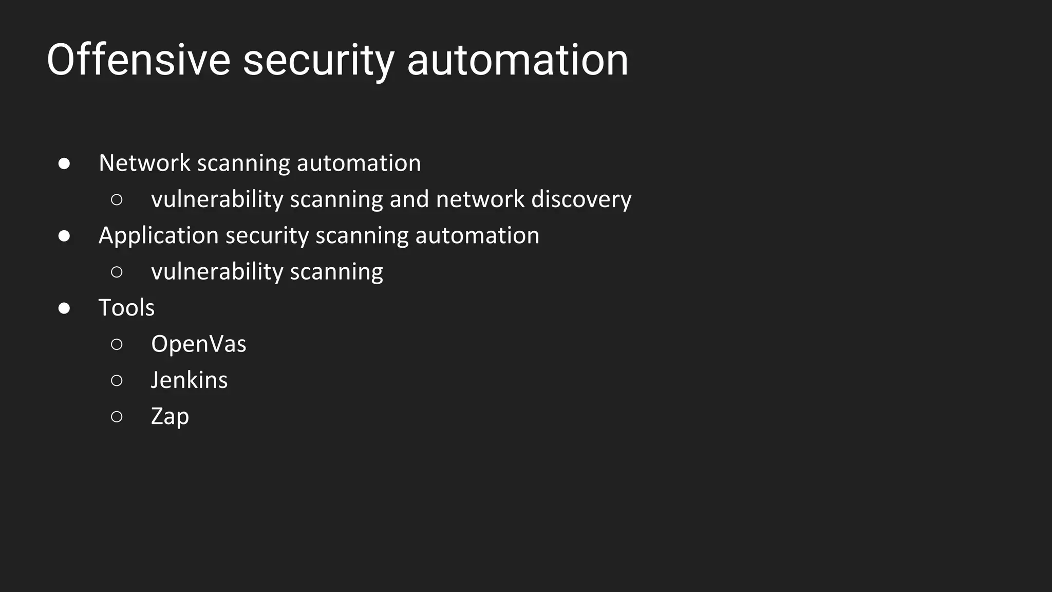 Offensive security automation
● Network scanning automation
○ vulnerability scanning and network discovery
● Application security scanning automation
○ vulnerability scanning
● Tools
○ OpenVas
○ Jenkins
○ Zap
 
