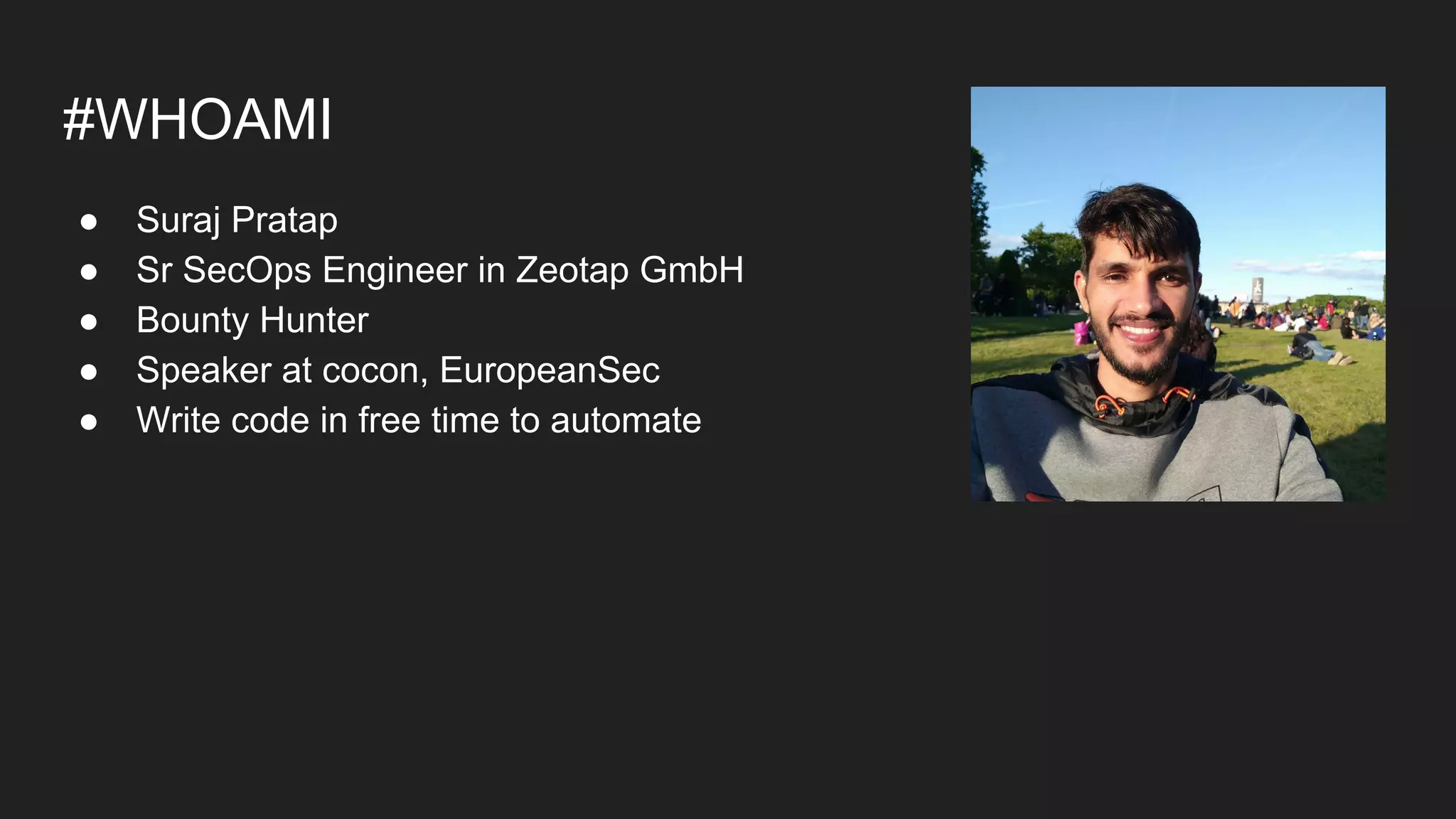 #WHOAMI
● Suraj Pratap
● Sr SecOps Engineer in Zeotap GmbH
● Bounty Hunter
● Speaker at cocon, EuropeanSec
● Write code in free time to automate
 