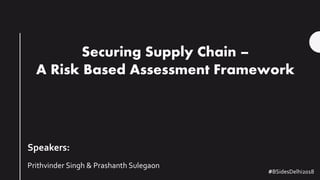 Speakers:
Prithvinder Singh & Prashanth Sulegaon
Securing Supply Chain –
A Risk Based Assessment Framework
#BSidesDelhi2018
 