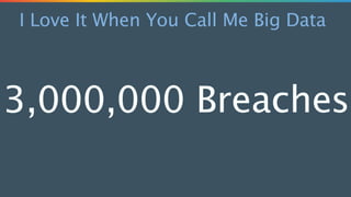 I Love It When You Call Me Big Data
3,000,000 Breaches
 