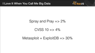 I Love It When You Call Me Big Data
!
Spray and Pray => 2%
!
CVSS 10 => 4%
!
Metasploit + ExploitDB => 30%
 