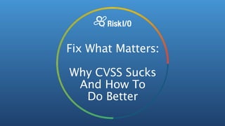 Fix What Matters: 
!
Why CVSS Sucks 
And How To 
Do Better
 