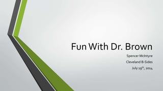 FunWith Dr. Brown
Spencer McIntyre
Cleveland B-Sides
July 19th, 2014
 