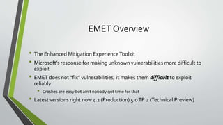 EMET Overview
• The Enhanced Mitigation ExperienceToolkit
• Microsoft’s response for making unknown vulnerabilities more d...