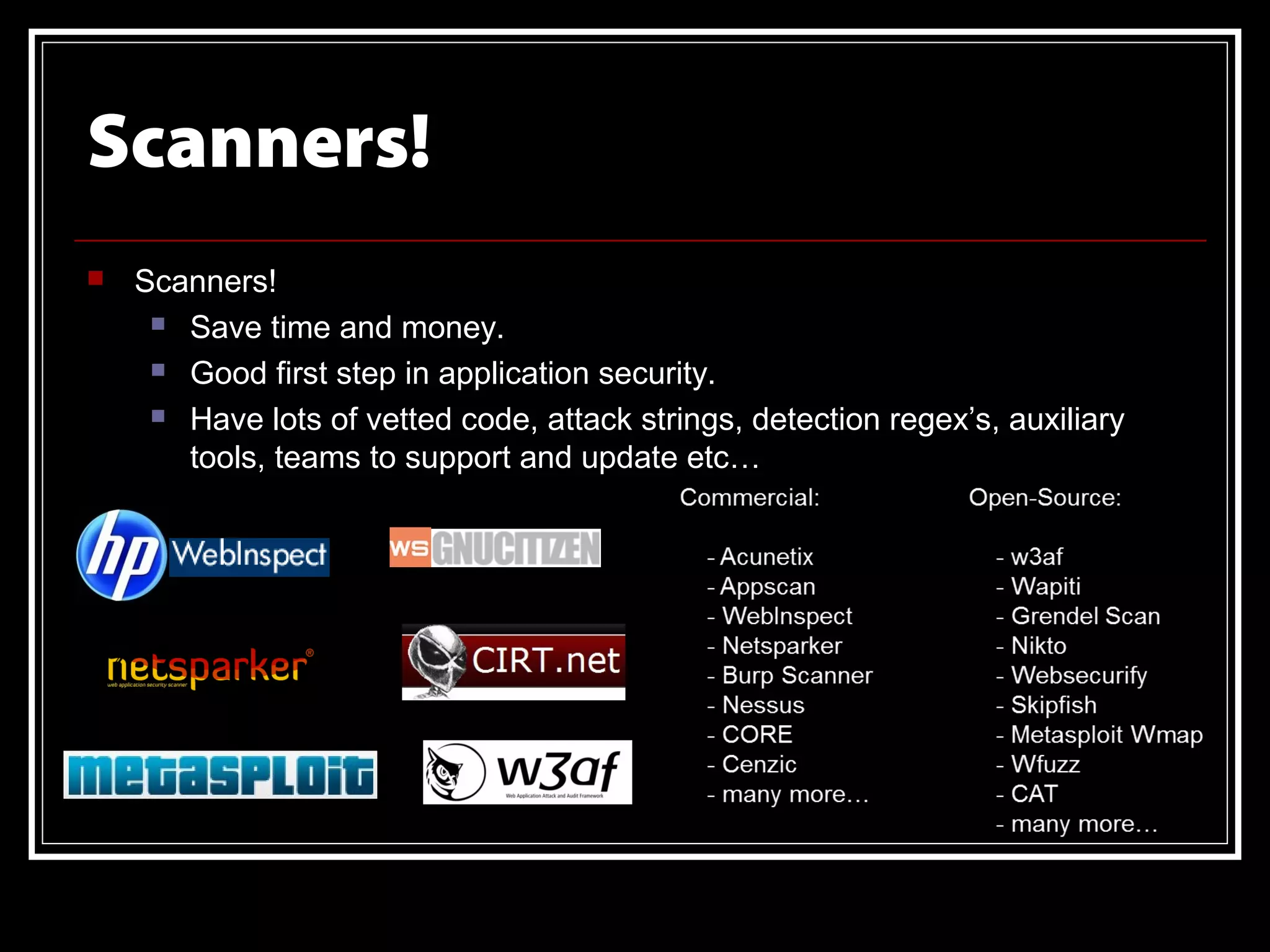 Scanners!
   Scanners!
      Save time and money.

      Good first step in application security.

      Have lots of vetted code, attack strings, detection regex’s, auxiliary

       tools, teams to support and update etc…
 