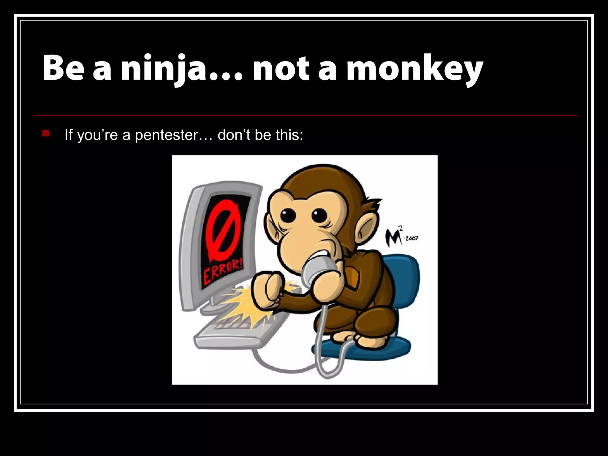 Be a ninja… not a monkey
   If you’re a pentester… don’t be this:
 