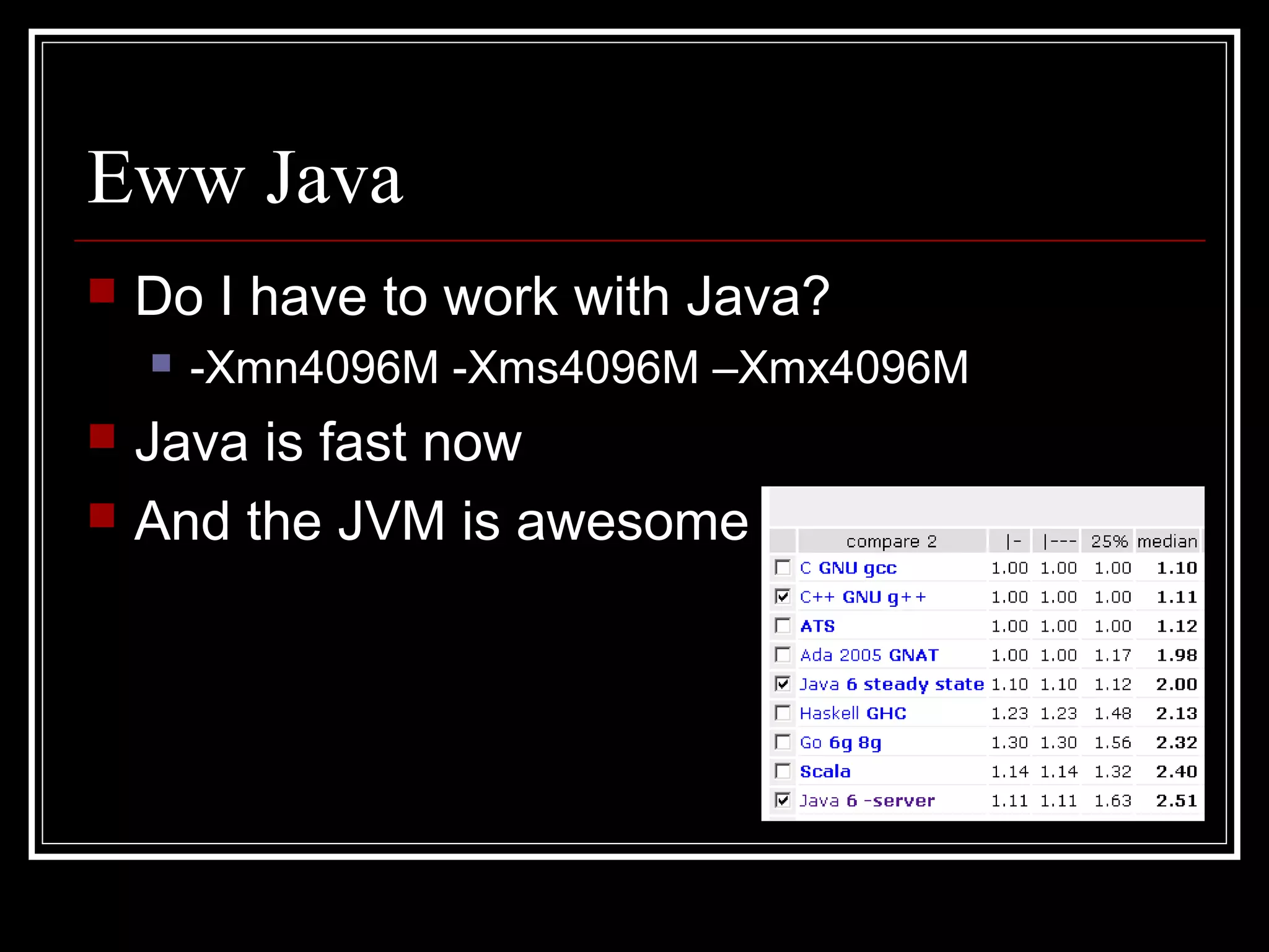 Eww Java
   Do I have to work with Java?
       -Xmn4096M -Xms4096M –Xmx4096M
   Java is fast now
   And the JVM is awesome
 