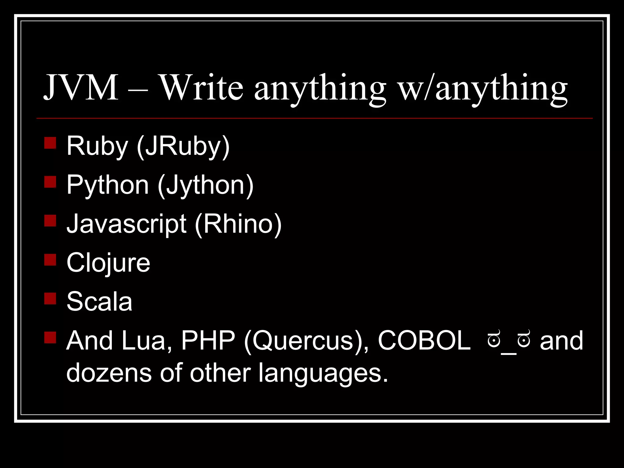JVM – Write anything w/anything
   Ruby (JRuby)
   Python (Jython)
   Javascript (Rhino)
   Clojure
   Scala
   And Lua, PHP (Quercus), COBOL ಠ_ಠ and
    dozens of other languages.
 