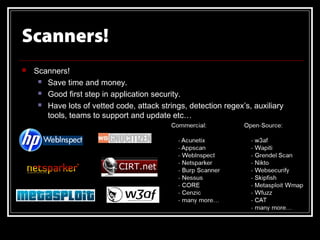 Scanners!
   Scanners!
      Save time and money.

      Good first step in application security.

      Have lots of vetted code, attack strings, detection regex’s, auxiliary

       tools, teams to support and update etc…
 