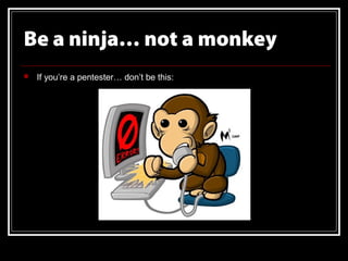 Be a ninja… not a monkey
   If you’re a pentester… don’t be this:
 